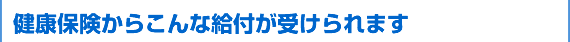 健康保険からこんな給付が受けられます