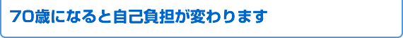 70歳になると自己負担が変わります